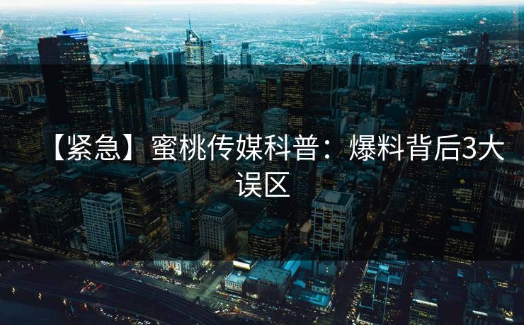 【紧急】蜜桃传媒科普:爆料背后3大误区 【紧急】蜜桃传媒科普:爆料背后3大误区