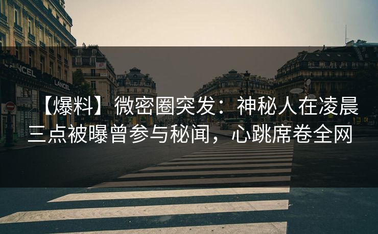 【爆料】微密圈突发：神秘人在凌晨三点被曝曾参与秘闻，心跳席卷全网