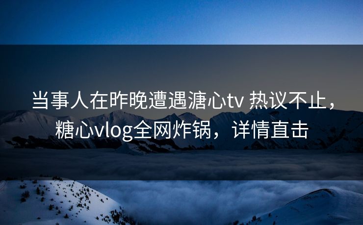 当事人在昨晚遭遇溏心tv 热议不止，糖心vlog全网炸锅，详情直击