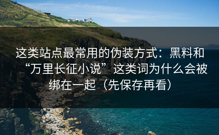 这类站点最常用的伪装方式：黑料和“万里长征小说”这类词为什么会被绑在一起（先保存再看）