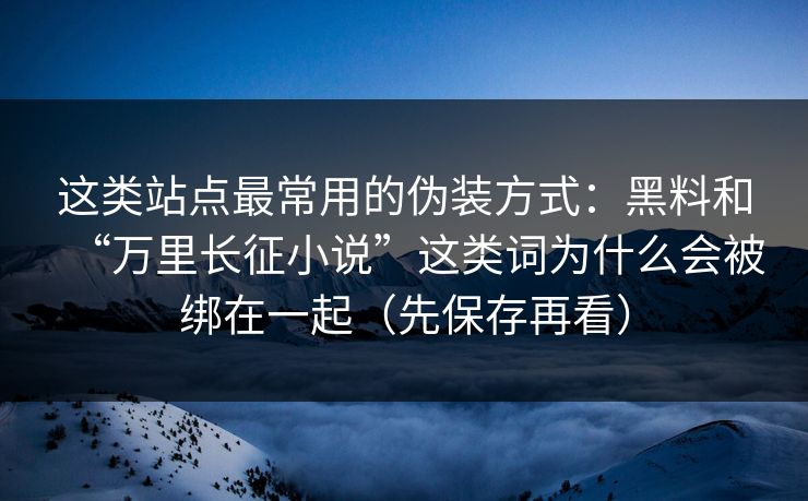 这类站点最常用的伪装方式：黑料和“万里长征小说”这类词为什么会被绑在一起（先保存再看）