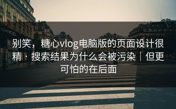 别笑，糖心vlog电脑版的页面设计很精 · 搜索结果为什么会被污染｜但更可怕的在后面