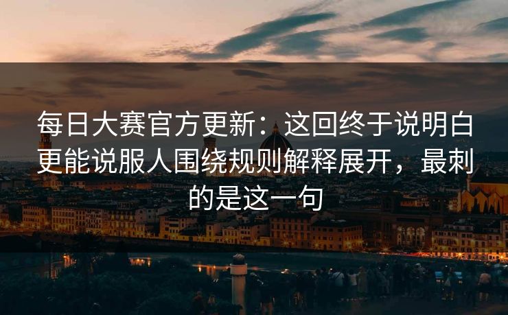 每日大赛官方更新:这回终于说明白更能说服人围绕规则解释展开,最刺的是这一句 每日大赛官方更新:这回终于说明白更能说服人围绕规则解释展开,最刺的是这一句