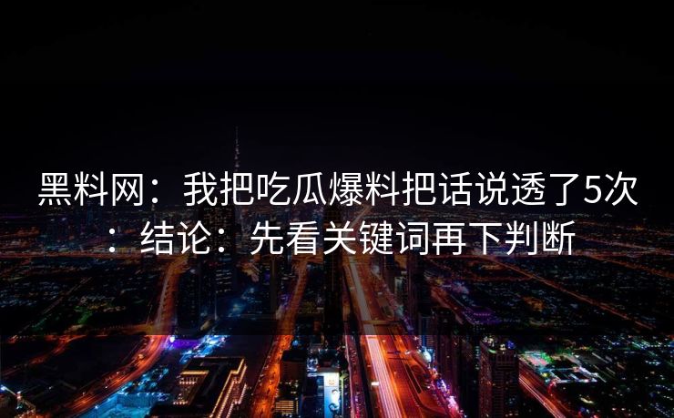 黑料网：我把吃瓜爆料把话说透了5次：结论：先看关键词再下判断