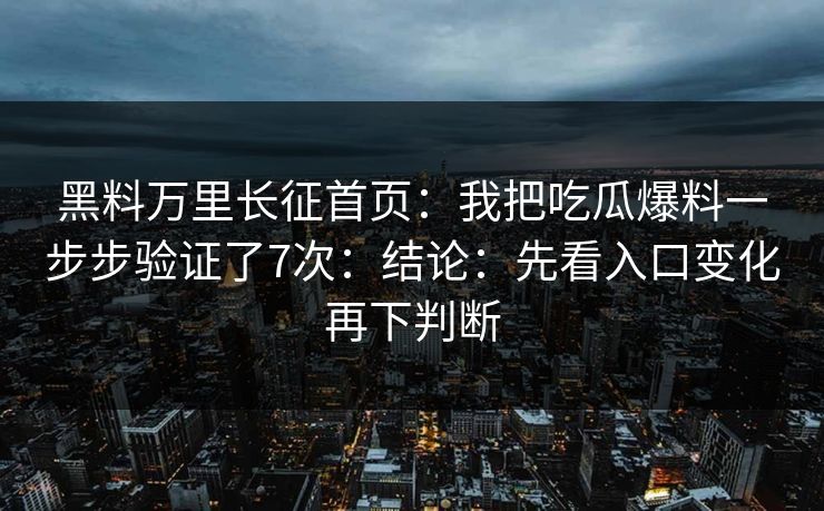 黑料万里长征首页：我把吃瓜爆料一步步验证了7次：结论：先看入口变化再下判断