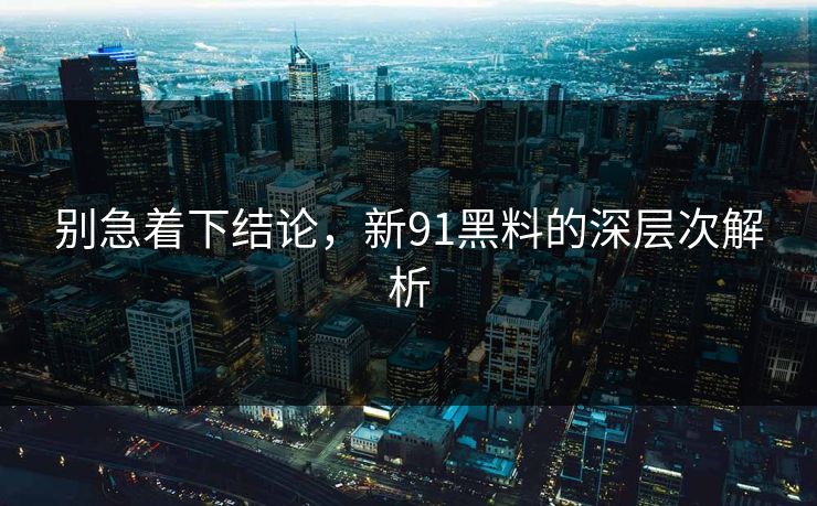 别急着下结论，新91黑料的深层次解析