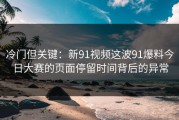 冷门但关键：新91视频这波91爆料今日大赛的页面停留时间背后的异常