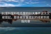 91爆料猛料吃瓜里的91大事件这次又被提起，那条被反复提起的线索到底指向谁