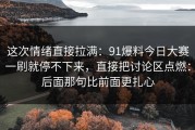 这次情绪直接拉满：91爆料今日大赛一刷就停不下来，直接把讨论区点燃：后面那句比前面更扎心