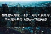 如果你只想做一件事：先把91视频的效率提升做稳（最后一句最关键）
