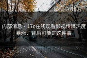 内部消息 · 17c在线观看影视传媒热度暴涨，背后可能是这件事