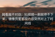 越看越不对劲：91视频一刷就停不下来，镜像页里那段内容突然对上了时间线