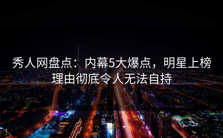 秀人网盘点:内幕5大爆点,明星上榜理由彻底令人无法自持 秀人网盘点:内幕5大爆点,明星上榜理由彻底令人无法自持