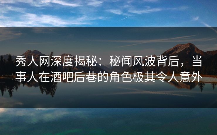 秀人网深度揭秘:秘闻风波背后,当事人在酒吧后巷的角色极其令人意外 秀人网深度揭秘:秘闻风波背后,当事人在酒吧后巷的角色极其令人意外