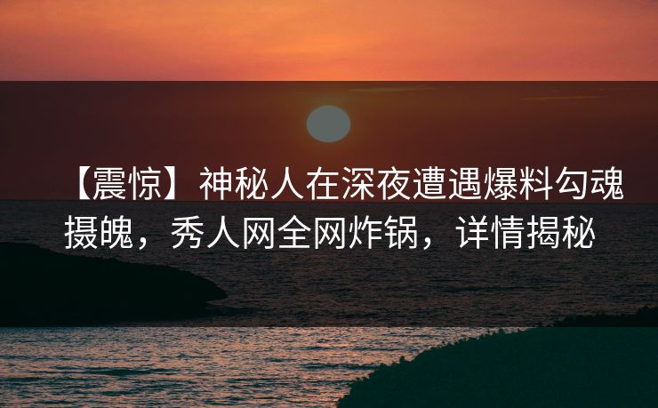 【震惊】神秘人在深夜遭遇爆料勾魂摄魄，秀人网全网炸锅，详情揭秘
