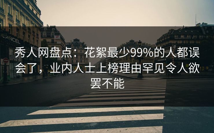 秀人网盘点：花絮最少99%的人都误会了，业内人士上榜理由罕见令人欲罢不能