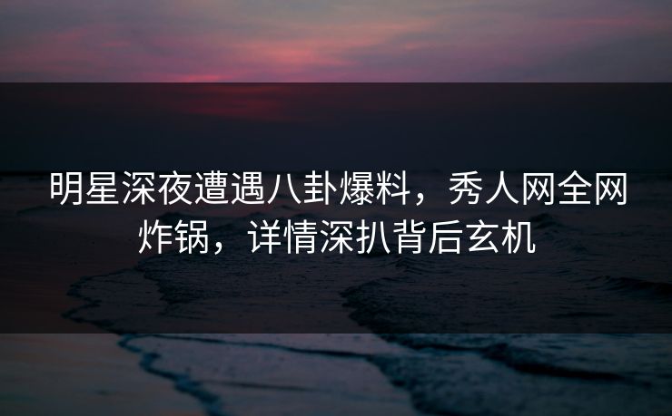 明星深夜遭遇八卦爆料,秀人网全网炸锅,详情深扒背后玄机 明星深夜遭遇八卦爆料,秀人网全网炸锅,详情深扒背后玄机