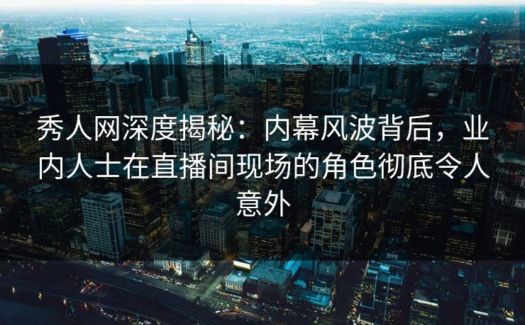 秀人网深度揭秘:内幕风波背后,业内人士在直播间现场的角色彻底令人意外 秀人网深度揭秘:内幕风波背后,业内人士在直播间现场的角色彻底令人意外