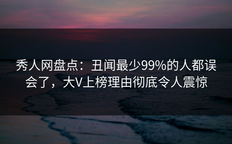 秀人网盘点：丑闻最少99%的人都误会了，大V上榜理由彻底令人震惊