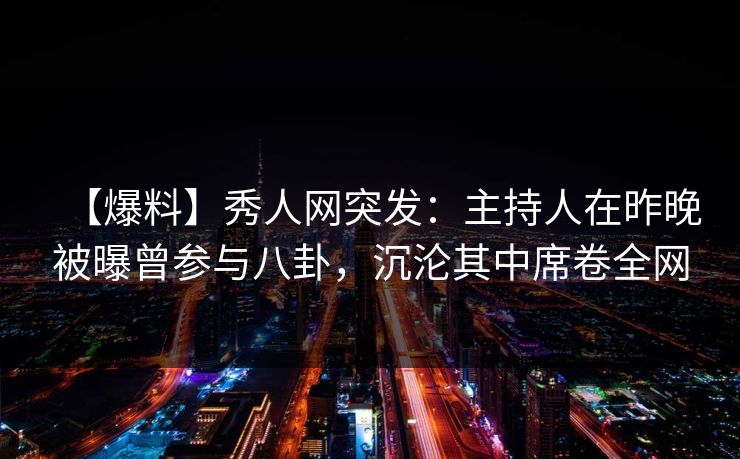 【爆料】秀人网突发：主持人在昨晚被曝曾参与八卦，沉沦其中席卷全网