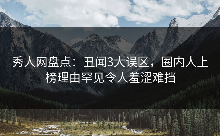 秀人网盘点：丑闻3大误区，圈内人上榜理由罕见令人羞涩难挡