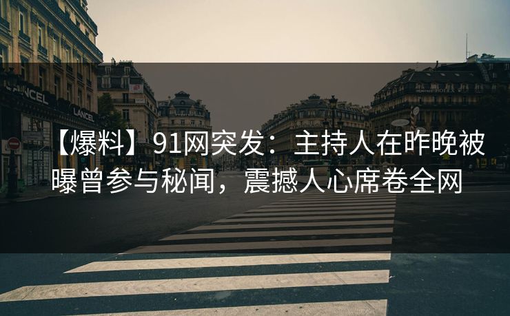 【爆料】91网突发：主持人在昨晚被曝曾参与秘闻，震撼人心席卷全网