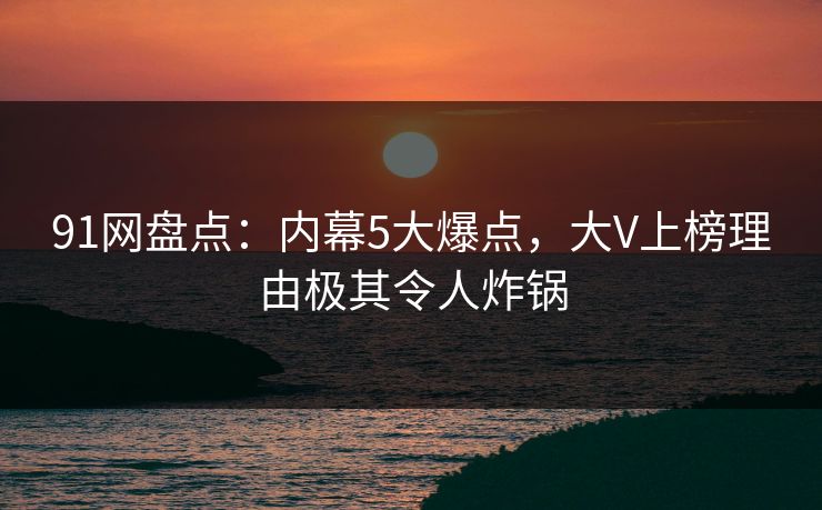 91网盘点:内幕5大爆点,大V上榜理由极其令人炸锅 91网盘点:内幕5大爆点,大V上榜理由极其令人炸锅