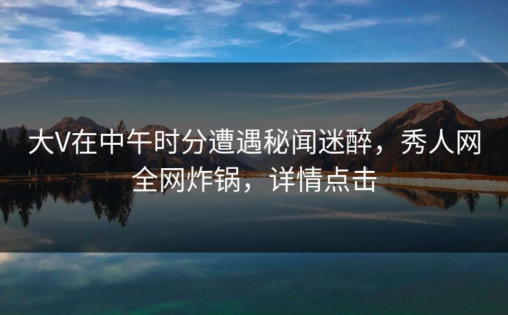 大V在中午时分遭遇秘闻迷醉,秀人网全网炸锅,详情点击 大V在中午时分遭遇秘闻迷醉,秀人网全网炸锅,详情点击