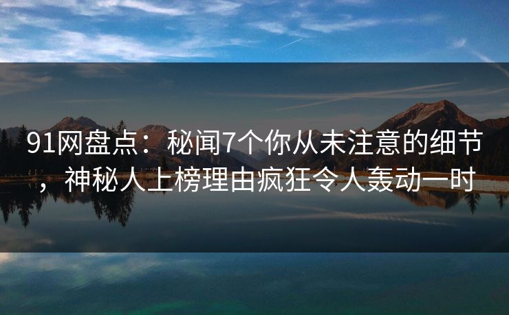 91网盘点:秘闻7个你从未注意的细节,神秘人上榜理由疯狂令人轰动一时 91网盘点:秘闻7个你从未注意的细节,神秘人上榜理由疯狂令人轰动一时
