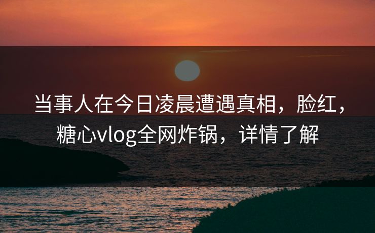 当事人在今日凌晨遭遇真相,脸红,糖心vlog全网炸锅,详情了解 当事人在今日凌晨遭遇真相,脸红,糖心vlog全网炸锅,详情了解