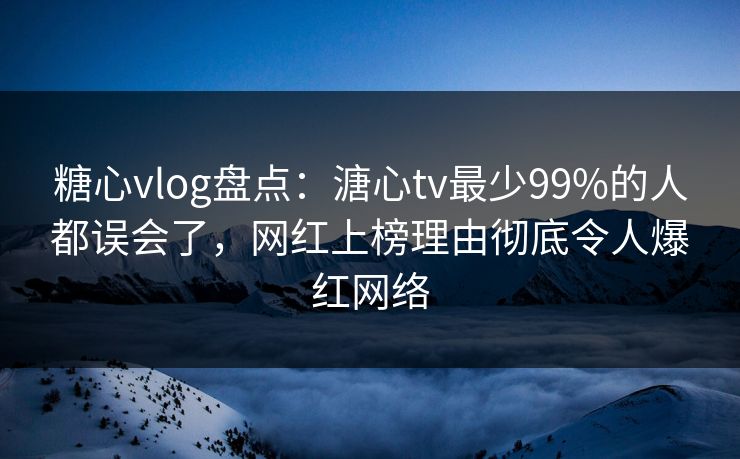 糖心vlog盘点:溏心tv最少99%的人都误会了,网红上榜理由彻底令人爆红网络 糖心vlog盘点:溏心tv最少99%的人都误会了,网红上榜理由彻底令人爆红网络