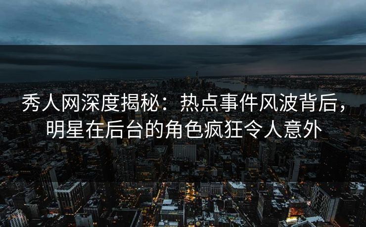 秀人网深度揭秘：热点事件风波背后，明星在后台的角色疯狂令人意外