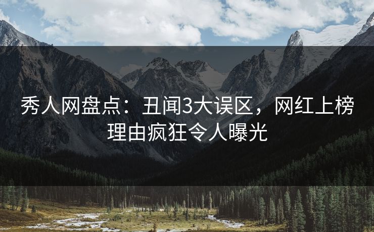 秀人网盘点：丑闻3大误区，网红上榜理由疯狂令人曝光