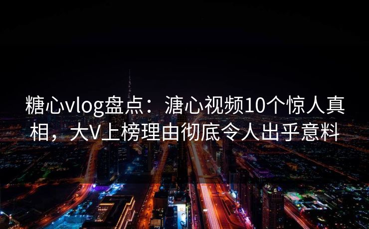 糖心vlog盘点:溏心视频10个惊人真相,大V上榜理由彻底令人出乎意料 糖心vlog盘点:溏心视频10个惊人真相,大V上榜理由彻底令人出乎意料