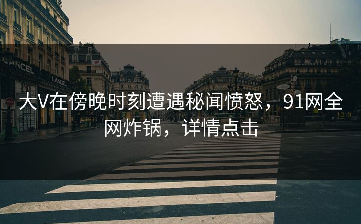 大V在傍晚时刻遭遇秘闻愤怒，91网全网炸锅，详情点击