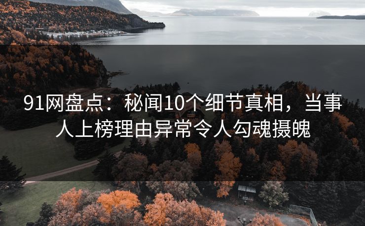 91网盘点:秘闻10个细节真相,当事人上榜理由异常令人勾魂摄魄 91网盘点:秘闻10个细节真相,当事人上榜理由异常令人勾魂摄魄