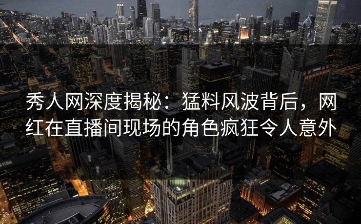 秀人网深度揭秘:猛料风波背后,网红在直播间现场的角色疯狂令人意外 秀人网深度揭秘:猛料风波背后,网红在直播间现场的角色疯狂令人意外