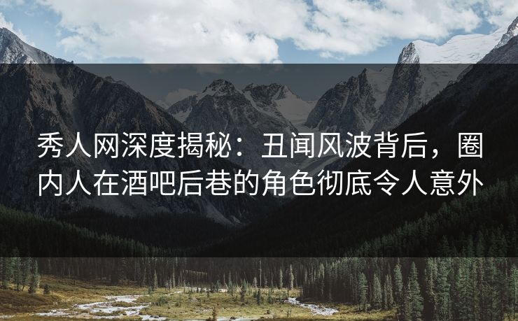 秀人网深度揭秘:丑闻风波背后,圈内人在酒吧后巷的角色彻底令人意外 秀人网深度揭秘:丑闻风波背后,圈内人在酒吧后巷的角色彻底令人意外