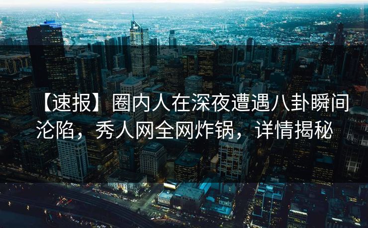 【速报】圈内人在深夜遭遇八卦瞬间沦陷,秀人网全网炸锅,详情揭秘 【速报】圈内人在深夜遭遇八卦瞬间沦陷,秀人网全网炸锅,详情揭秘