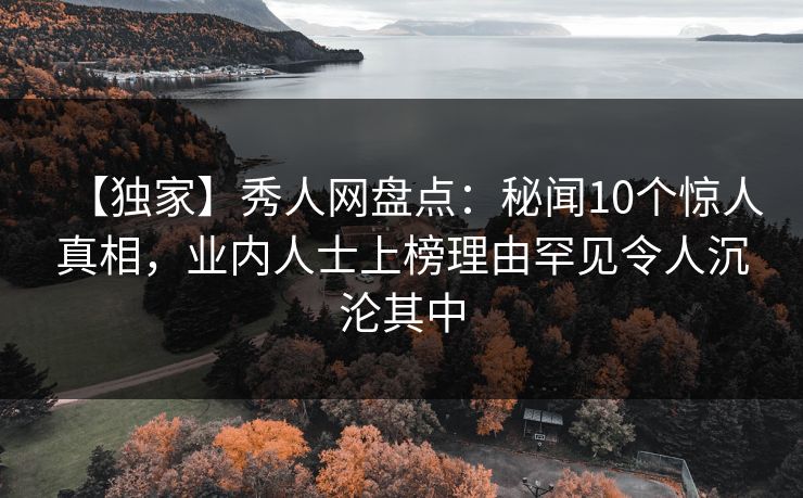 【独家】秀人网盘点:秘闻10个惊人真相,业内人士上榜理由罕见令人沉沦其中 【独家】秀人网盘点:秘闻10个惊人真相,业内人士上榜理由罕见令人沉沦其中