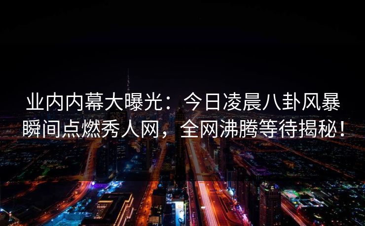 业内内幕大曝光:今日凌晨八卦风暴瞬间点燃秀人网,全网沸腾等待揭秘! 业内内幕大曝光:今日凌晨八卦风暴瞬间点燃秀人网,全网沸腾等待揭秘!