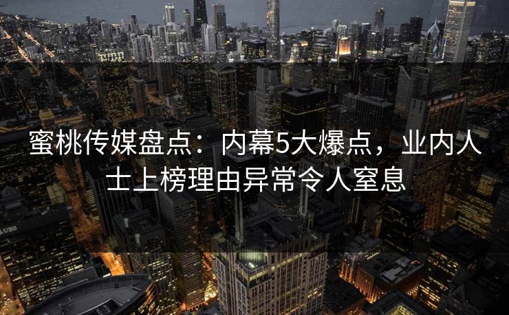 蜜桃传媒盘点:内幕5大爆点,业内人士上榜理由异常令人窒息 蜜桃传媒盘点:内幕5大爆点,业内人士上榜理由异常令人窒息