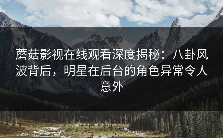 蘑菇影视在线观看深度揭秘：八卦风波背后，明星在后台的角色异常令人意外