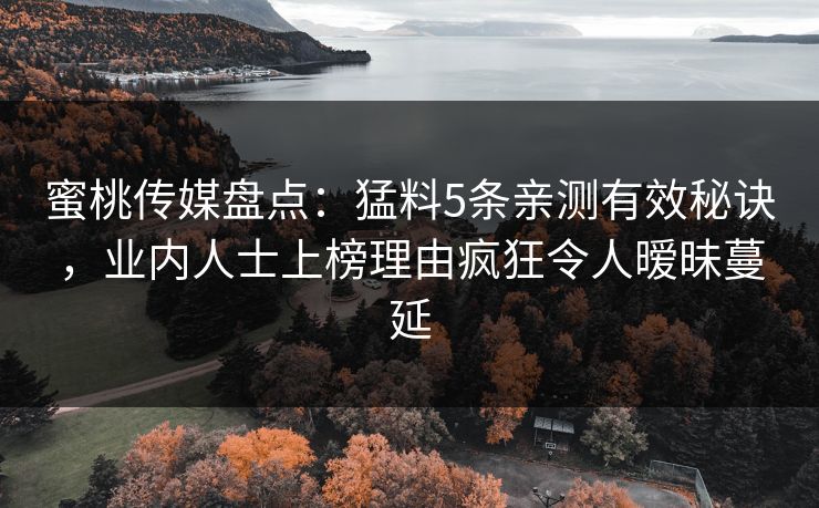 蜜桃传媒盘点：猛料5条亲测有效秘诀，业内人士上榜理由疯狂令人暧昧蔓延