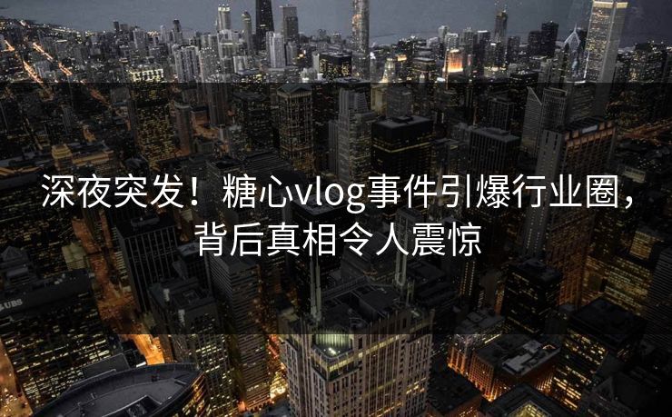 深夜突发！糖心vlog事件引爆行业圈，背后真相令人震惊