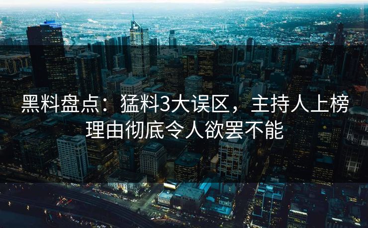 黑料盘点:猛料3大误区,主持人上榜理由彻底令人欲罢不能 黑料盘点:猛料3大误区,主持人上榜理由彻底令人欲罢不能