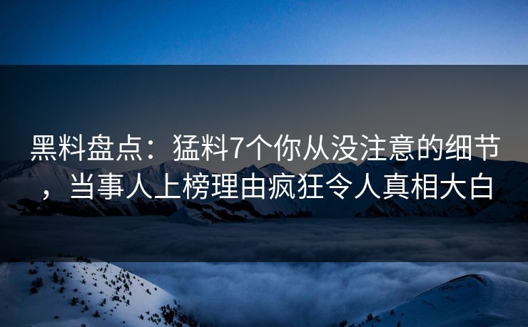 黑料盘点：猛料7个你从没注意的细节，当事人上榜理由疯狂令人真相大白