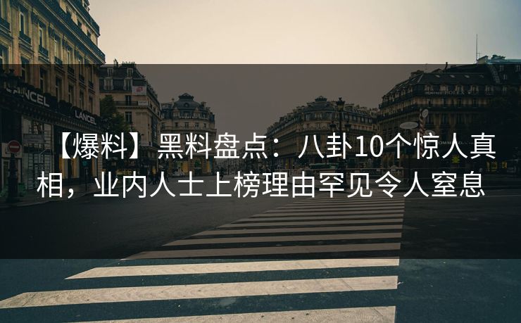 【爆料】黑料盘点：八卦10个惊人真相，业内人士上榜理由罕见令人窒息
