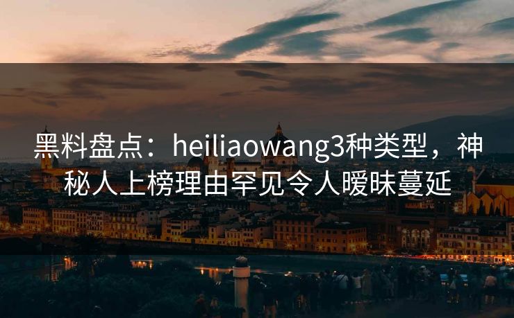 黑料盘点:heiliaowang3种类型,神秘人上榜理由罕见令人暧昧蔓延 黑料盘点:heiliaowang3种类型,神秘人上榜理由罕见令人暧昧蔓延