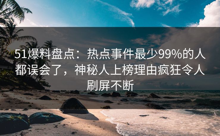 51爆料盘点:热点事件最少99%的人都误会了,神秘人上榜理由疯狂令人刷屏不断 51爆料盘点:热点事件最少99%的人都误会了,神秘人上榜理由疯狂令人刷屏不断
